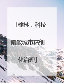 榆林：科技赋能城市精细化治理