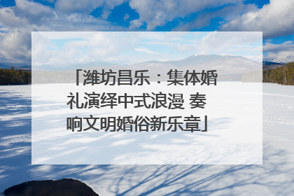 潍坊昌乐：集体婚礼演绎中式浪漫 奏响文明婚俗新乐章