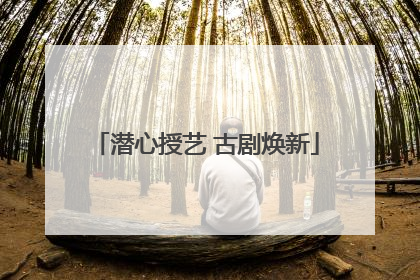 潜心授艺 古剧焕新