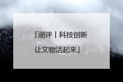 潮评丨科技创新让文物活起来