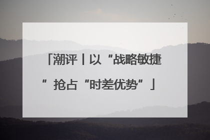 潮评丨以“战略敏捷”抢占“时差优势”