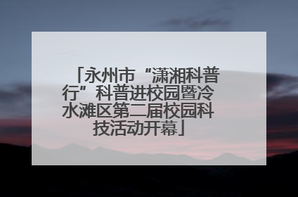 永州市“潇湘科普行”科普进校园暨冷水滩区第二届校园科技活动开幕