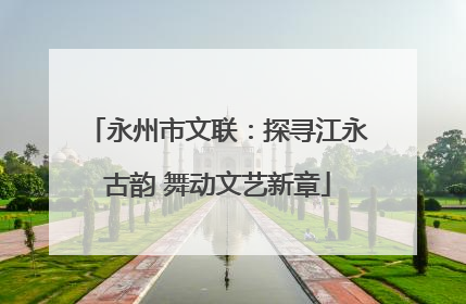 永州市文联：探寻江永古韵 舞动文艺新章