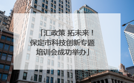 汇政策 拓未来！保定市科技创新专题培训会成功举办