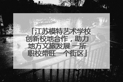 江苏模特艺术学校创新校地合作，助力地方文旅发展 一所职校带旺一个街区
