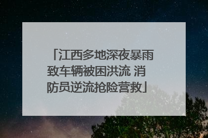 江西多地深夜暴雨致车辆被困洪流 消防员逆流抢险营救