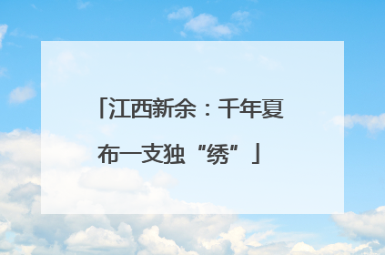 江西新余：千年夏布一支独“绣”