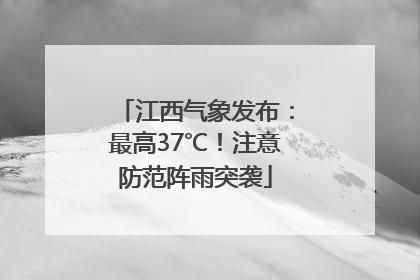 江西气象发布：最高37℃！注意防范阵雨突袭