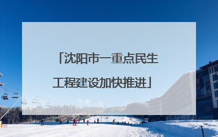沈阳市一重点民生工程建设加快推进