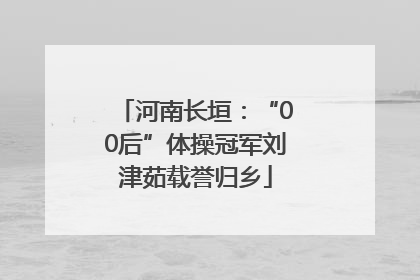 河南长垣：“00后”体操冠军刘津茹载誉归乡