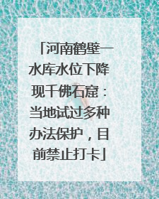 河南鹤壁一水库水位下降现千佛石窟：当地试过多种办法保护，目前禁止打卡