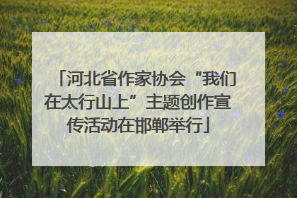 河北省作家协会“我们在太行山上”主题创作宣传活动在邯郸举行