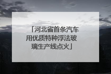 河北省首条汽车用优质特种浮法玻璃生产线点火