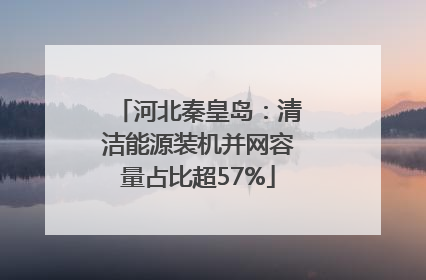 河北秦皇岛：清洁能源装机并网容量占比超57%