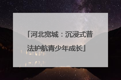 河北宽城：沉浸式普法护航青少年成长