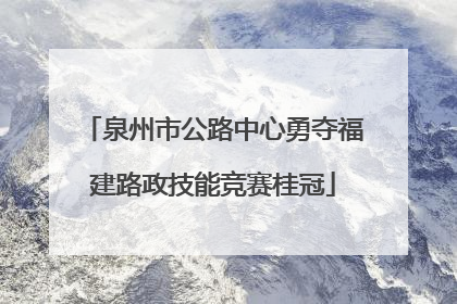 泉州市公路中心勇夺福建路政技能竞赛桂冠