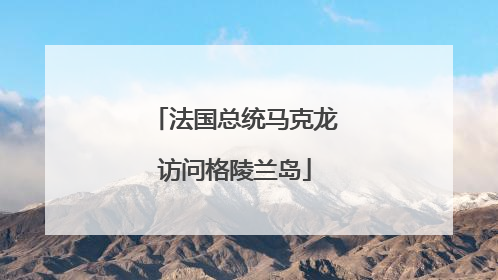 法国总统马克龙访问格陵兰岛