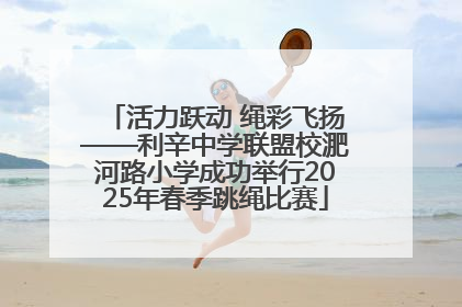 活力跃动 绳彩飞扬——利辛中学联盟校淝河路小学成功举行2025年春季跳绳比赛