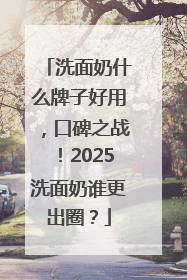 洗面奶什么牌子好用，口碑之战！2025洗面奶谁更出圈？