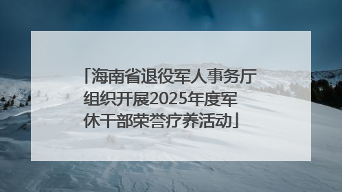 海南省退役军人事务厅组织开展2025年度军休干部荣誉疗养活动