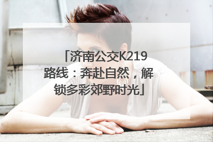 济南公交K219路线：奔赴自然，解锁多彩郊野时光