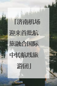 济南机场迎来首批航旅融合国际中转航线旅游团