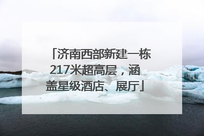 济南西部新建一栋217米超高层，涵盖星级酒店、展厅