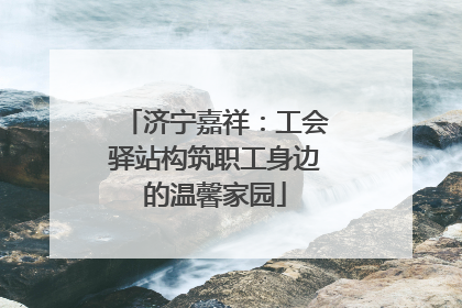 济宁嘉祥：工会驿站构筑职工身边的温馨家园
