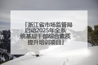 浙江省市场监管局启动2025年全系统基层干部综合素质提升培训项目