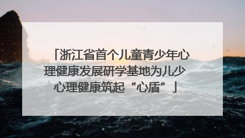 浙江省首个儿童青少年心理健康发展研学基地为儿少心理健康筑起“心盾”