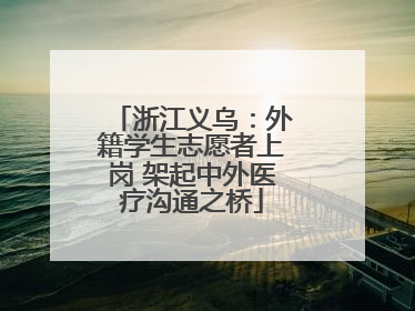 浙江义乌：外籍学生志愿者上岗 架起中外医疗沟通之桥