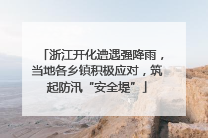 浙江开化遭遇强降雨，当地各乡镇积极应对，筑起防汛“安全堤”