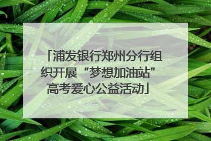 浦发银行郑州分行组织开展“梦想加油站”高考爱心公益活动