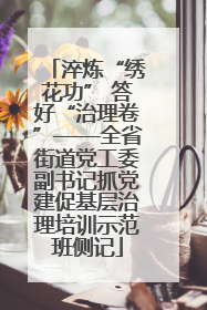 淬炼“绣花功” 答好“治理卷”——全省街道党工委副书记抓党建促基层治理培训示范班侧记