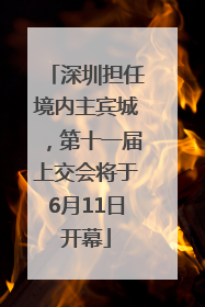 深圳担任境内主宾城，第十一届上交会将于6月11日开幕