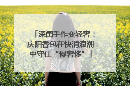 深闺手作变轻奢：庆阳香包在快消浪潮中守住“慢奢侈”