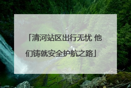 清河站区出行无忧 他们铸就安全护航之路