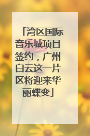 湾区国际音乐城项目签约，广州白云这一片区将迎来华丽蝶变