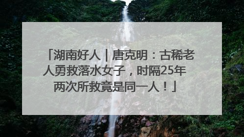 湖南好人｜唐克明：古稀老人勇救落水女子，时隔25年两次所救竟是同一人！