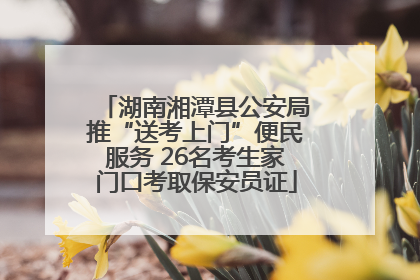湖南湘潭县公安局推“送考上门”便民服务 26名考生家门口考取保安员证