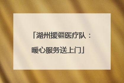 湖州援疆医疗队：暖心服务送上门