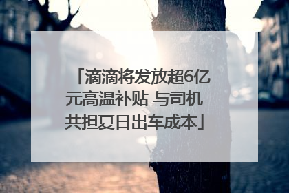 滴滴将发放超6亿元高温补贴 与司机共担夏日出车成本