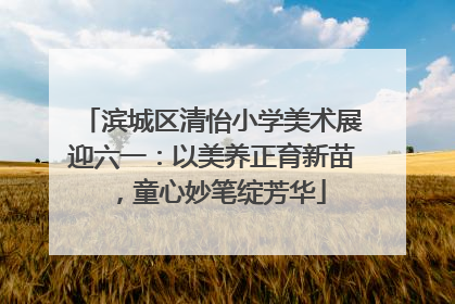 滨城区清怡小学美术展迎六一：以美养正育新苗，童心妙笔绽芳华