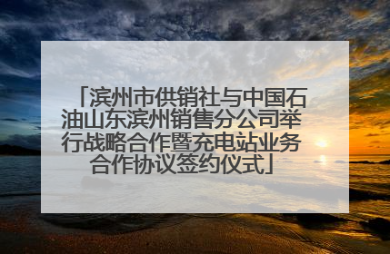 滨州市供销社与中国石油山东滨州销售分公司举行战略合作暨充电站业务合作协议签约仪式