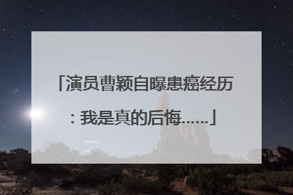 演员曹颖自曝患癌经历：我是真的后悔……