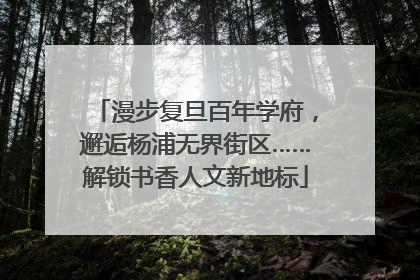 漫步复旦百年学府，邂逅杨浦无界街区……解锁书香人文新地标