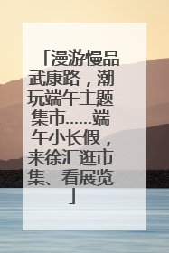 漫游慢品武康路，潮玩端午主题集市……端午小长假，来徐汇逛市集、看展览