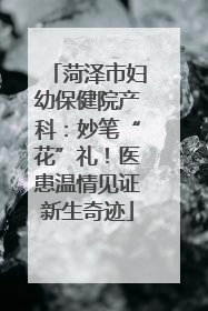 菏泽市妇幼保健院产科：妙笔“花”礼！医患温情见证新生奇迹