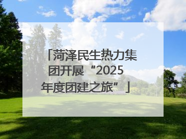 菏泽民生热力集团开展“2025年度团建之旅”