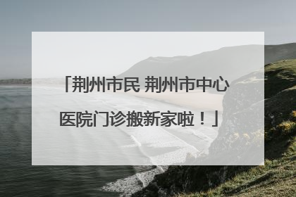 荆州市民 荆州市中心医院门诊搬新家啦！